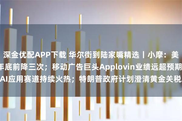 深金优配APP下载 华尔街到陆家嘴精选丨小摩：美联储或于9月起降息 年底前降三次；移动广告巨头Applovin业绩远超预期 AI应用赛道持续火热；特朗普政府计划澄清黄金关税政策 市场动荡有望缓解