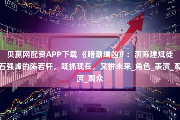 贝赢网配资APP下载 《暗潮缉凶》：演陈建斌徒弟石强峰的陈若轩，既抓现在，又拼未来_角色_表演_观众