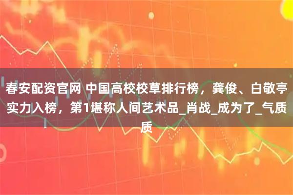 春安配资官网 中国高校校草排行榜，龚俊、白敬亭实力入榜，第1堪称人间艺术品_肖战_成为了_气质