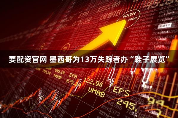 要配资官网 墨西哥为13万失踪者办“鞋子展览”
