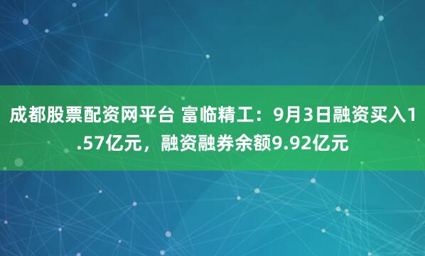 成都股票配资网平台 富临精工：9月3日融资买入1.57亿元，融资融券余额9.92亿元
