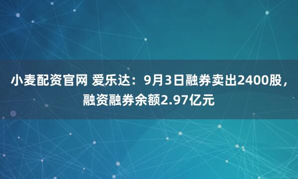 小麦配资官网 爱乐达：9月3日融券卖出2400股，融资融券余额2.97亿元