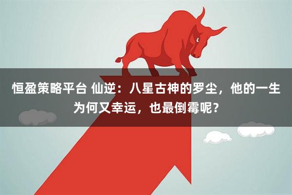 恒盈策略平台 仙逆：八星古神的罗尘，他的一生为何又幸运，也最倒霉呢？