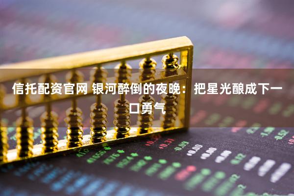 信托配资官网 银河醉倒的夜晚：把星光酿成下一口勇气