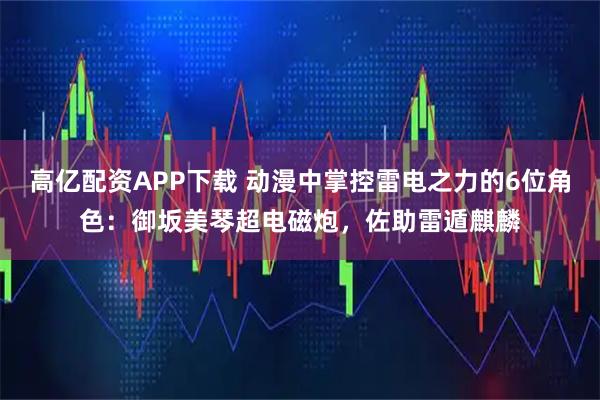 高亿配资APP下载 动漫中掌控雷电之力的6位角色：御坂美琴超电磁炮，佐助雷遁麒麟
