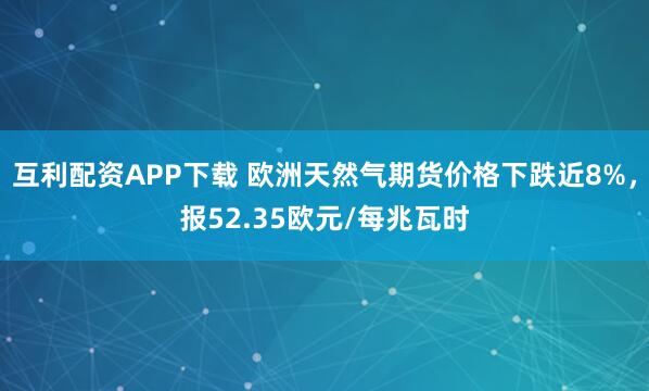 互利配资APP下载 欧洲天然气期货价格下跌近8%，报52.35欧元/每兆瓦时
