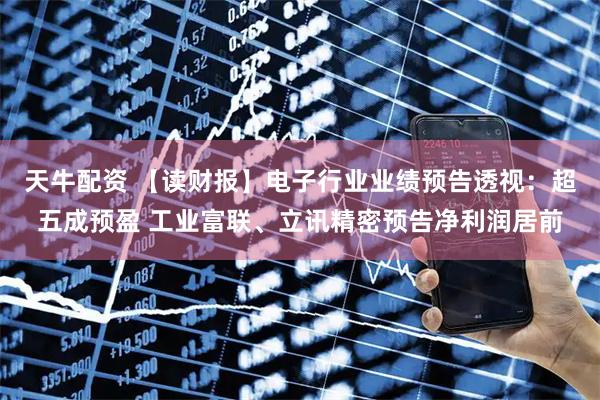 天牛配资 【读财报】电子行业业绩预告透视:超五成预盈 工业富联、立讯精密预告净利润居前