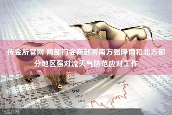 传金所官网 两部门会商部署南方强降雨和北方部分地区强对流天气防范应对工作