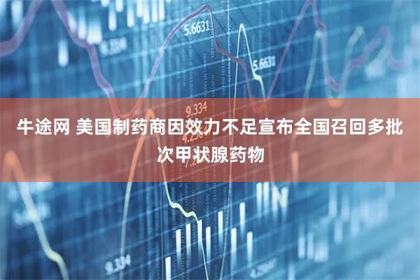牛途网 美国制药商因效力不足宣布全国召回多批次甲状腺药物