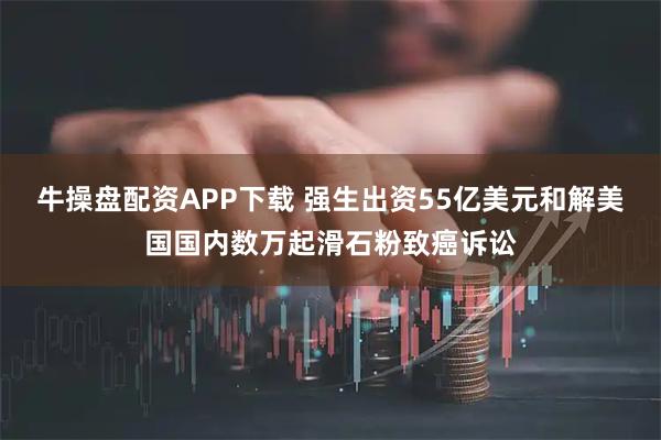 牛操盘配资APP下载 强生出资55亿美元和解美国国内数万起滑石粉致癌诉讼