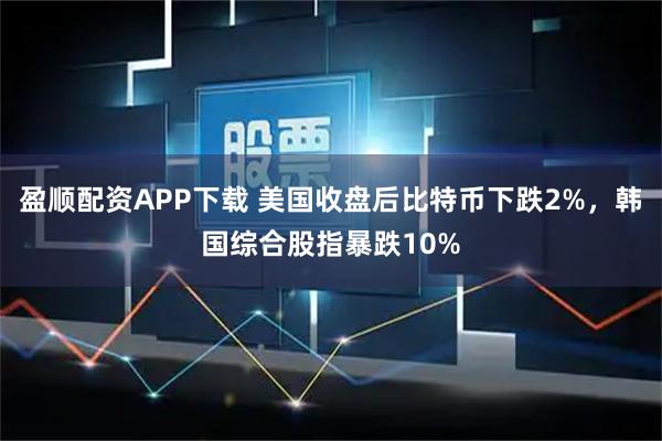 盈顺配资APP下载 美国收盘后比特币下跌2%,韩国综合股指暴跌10%